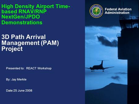 Presented to: REACT Workshop By: Jay Merkle Date:25 June 2008 Federal Aviation Administration High Density Airport Time- based RNAV/RNP NextGen/JPDO Demonstrations.