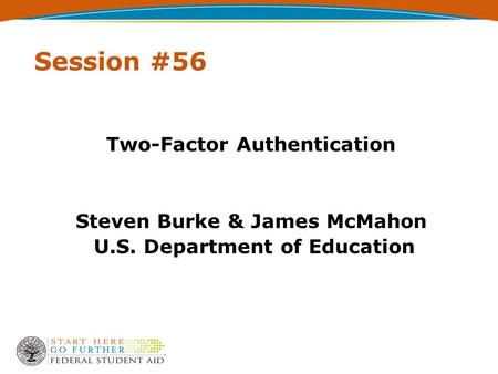 Session #56 Two-Factor Authentication Steven Burke & James McMahon U.S. Department of Education.