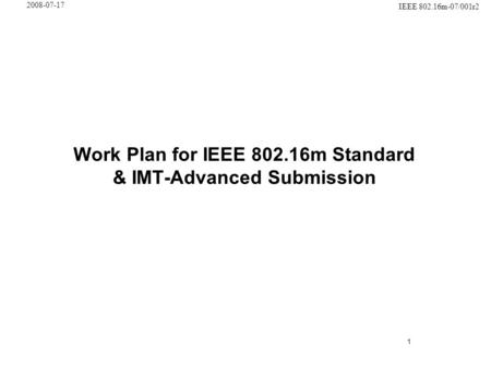 1 IEEE 802.16m-07/001r2 2008-07-17 Work Plan for IEEE 802.16m Standard & IMT-Advanced Submission.