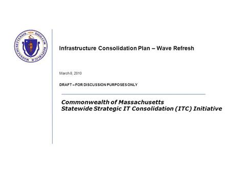 Commonwealth of Massachusetts Statewide Strategic IT Consolidation (ITC) Initiative Infrastructure Consolidation Plan – Wave Refresh March 8, 2010 DRAFT.