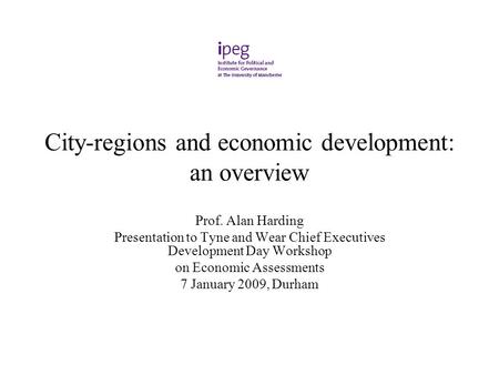 City-regions and economic development: an overview Prof. Alan Harding Presentation to Tyne and Wear Chief Executives Development Day Workshop on Economic.
