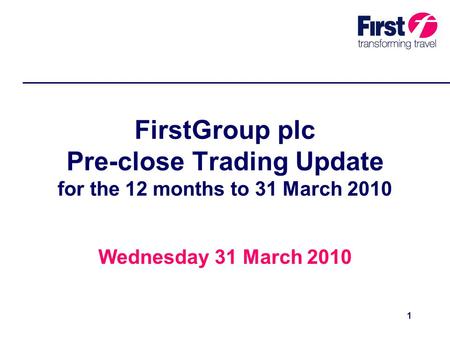 1 FirstGroup plc Pre-close Trading Update for the 12 months to 31 March 2010 Wednesday 31 March 2010.