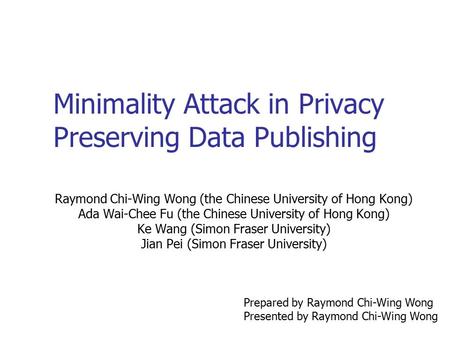 Minimality Attack in Privacy Preserving Data Publishing Raymond Chi-Wing Wong (the Chinese University of Hong Kong) Ada Wai-Chee Fu (the Chinese University.