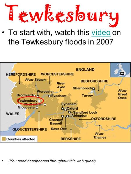 Tewkesbury To start with, watch this video on the Tewkesbury floods in 2007video (You need headphones throughout this web quest)