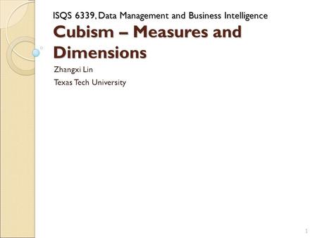 ISQS 6339, Data Management and Business Intelligence Cubism – Measures and Dimensions Zhangxi Lin Texas Tech University 1.