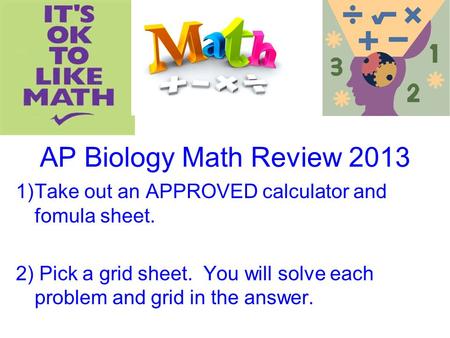 AP Biology Math Review 2013 Take out an APPROVED calculator and fomula sheet. 2) Pick a grid sheet. You will solve each problem and grid in the answer.
