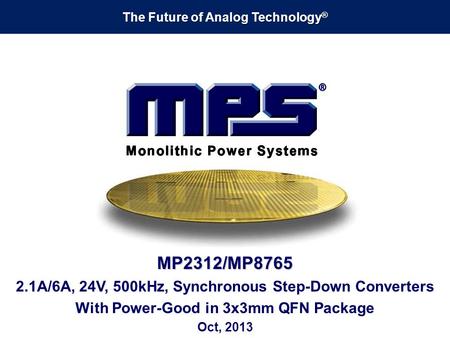 The Future of Analog Technology ® MP2312/MP8765 2.1A/6A, 24V, 500kHz, Synchronous Step-Down Converters With Power-Good in 3x3mm QFN Package Oct, 2013.