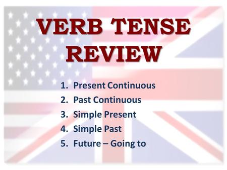 VERB TENSE REVIEW 1.Present Continuous 2.Past Continuous 3.Simple Present 4.Simple Past 5.Future – Going to.