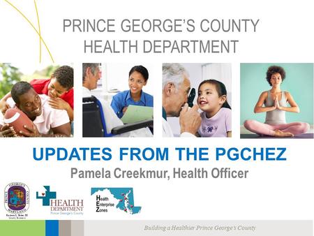 Building a Healthier Prince George’s County Rushern L. Baker, III County Executive PRINCE GEORGE’S COUNTY HEALTH DEPARTMENT UPDATES FROM THE PGCHEZ Pamela.