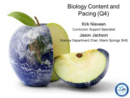 Biology Content and Pacing (Q4) Kirk Nieveen Curriculum Support Specialist Jason Jackson Science Department Chair, Miami Springs SHS.