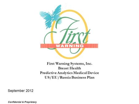 First Warning Systems, Inc. Breast Health Predictive Analytics Medical Device US/EU/Russia Business Plan September 2012 Confidential & Proprietary.