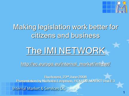 1 Making legislation work better for citizens and business The IMI NETWORK  Bucharest, 23 rd June 2008 Presentation.