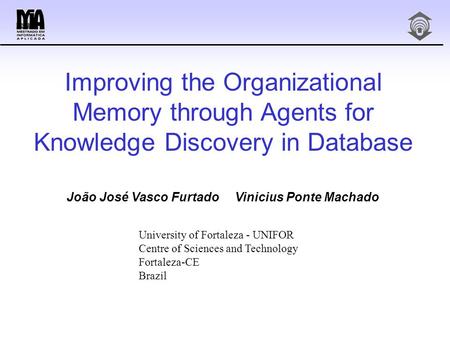 Improving the Organizational Memory through Agents for Knowledge Discovery in Database João José Vasco Furtado Vinicius Ponte Machado University of Fortaleza.