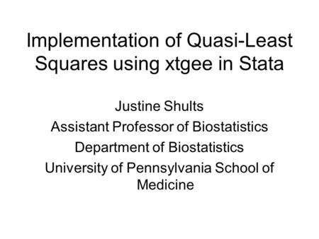 Implementation of Quasi-Least Squares using xtgee in Stata Justine Shults Assistant Professor of Biostatistics Department of Biostatistics University of.