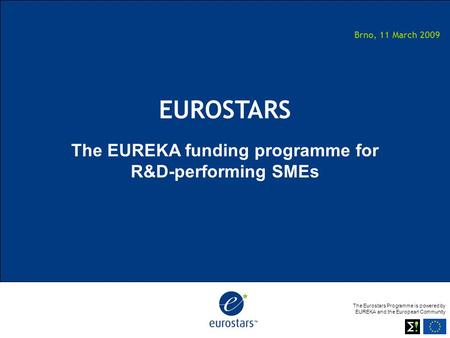 The Eurostars Programme is powered by EUREKA and the European Community Brno, 11 March 2009 EUROSTARS The EUREKA funding programme for R&D-performing SMEs.