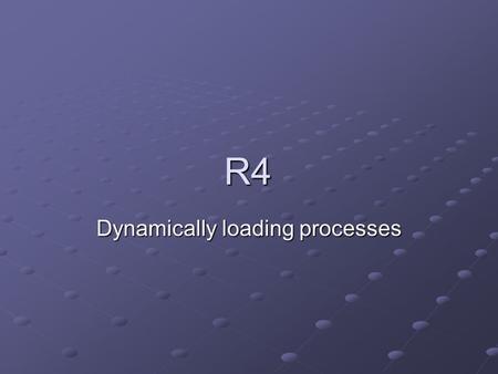 R4 Dynamically loading processes. Overview R4 is closely related to R3, much of what you have written for R3 applies to R4 In R3, we executed procedures.