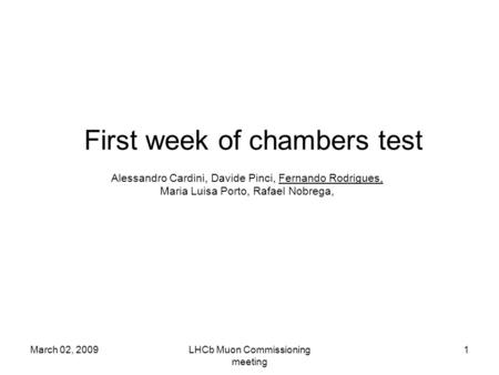 March 02, 2009LHCb Muon Commissioning meeting 1 First week of chambers test Alessandro Cardini, Davide Pinci, Fernando Rodrigues, Maria Luisa Porto, Rafael.