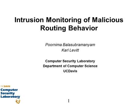 1 Intrusion Monitoring of Malicious Routing Behavior Poornima Balasubramanyam Karl Levitt Computer Security Laboratory Department of Computer Science UCDavis.