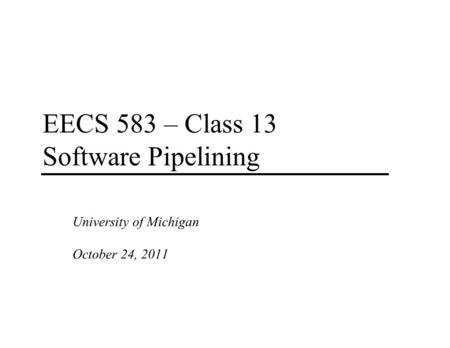 EECS 583 – Class 13 Software Pipelining University of Michigan October 24, 2011.