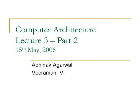 Computer Architecture Lecture 3 – Part 2 15 th May, 2006 Abhinav Agarwal Veeramani V.