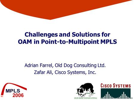 OLD DOG CONSULTING Challenges and Solutions for OAM in Point-to-Multipoint MPLS Adrian Farrel, Old Dog Consulting Ltd. Zafar Ali, Cisco Systems, Inc.