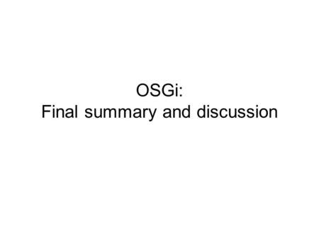 OSGi: Final summary and discussion. Outline Review: Origins of OSGi –Consortium –Goals Review: What is OSGi –Dynamic Modules for Java –Advanced Component.