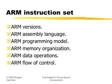 © 2000 Morgan Kaufman Overheads for Computers as Components ARM instruction set zARM versions. zARM assembly language. zARM programming model. zARM memory.