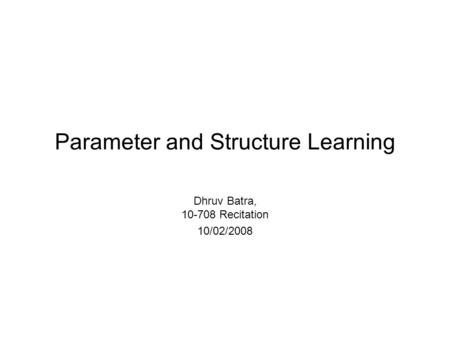 Parameter and Structure Learning Dhruv Batra, 10-708 Recitation 10/02/2008.