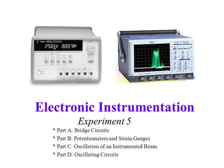 Electronic Instrumentation Experiment 5 * Part A: Bridge Circuits * Part B: Potentiometers and Strain Gauges * Part C: Oscillation of an Instrumented Beam.