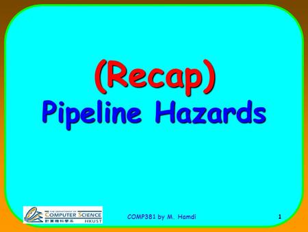 COMP381 by M. Hamdi 1 (Recap) Pipeline Hazards. COMP381 by M. Hamdi 2 I n s t r. O r d e r add r1,r2,r3 sub r4,r1,r3 and r6,r1,r7 or r8,r1,r9 xor r10,r1,r11.
