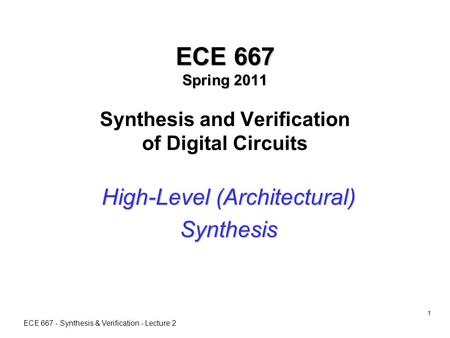 ECE 667 - Synthesis & Verification - Lecture 2 1 ECE 667 Spring 2011 ECE 667 Spring 2011 Synthesis and Verification of Digital Circuits High-Level (Architectural)