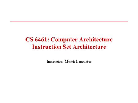 CS 6461: Computer Architecture Instruction Set Architecture Instructor: Morris Lancaster.