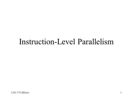 CSC 370 (Blum)1 Instruction-Level Parallelism. CSC 370 (Blum)2 Instruction-Level Parallelism Instruction-level Parallelism (ILP) is when a processor has.