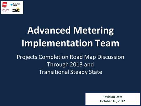 Revision Date October 16, 2012 Advanced Metering Implementation Team Projects Completion Road Map Discussion Through 2013 and Transitional Steady State.