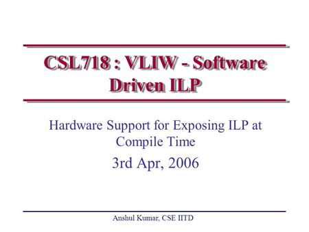 Anshul Kumar, CSE IITD CSL718 : VLIW - Software Driven ILP Hardware Support for Exposing ILP at Compile Time 3rd Apr, 2006.