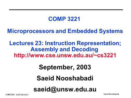 COMP3221 lec23-decode.1 Saeid Nooshabadi COMP 3221 Microprocessors and Embedded Systems Lectures 23: Instruction Representation; Assembly and Decoding.