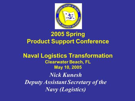Nick Kunesh Deputy Assistant Secretary of the Navy (Logistics) 2005 Spring Product Support Conference Naval Logistics Transformation Clearwater Beach,