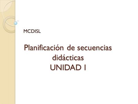 Planificación de secuencias didácticas UNIDAD I MCDISL.