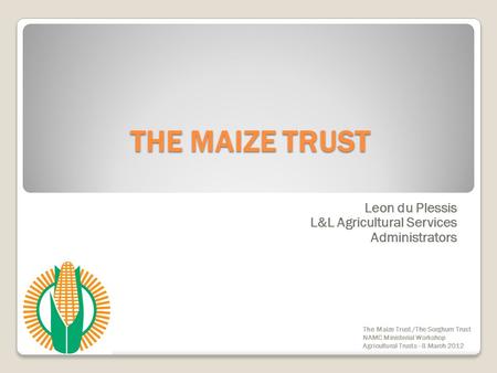 THE MAIZE TRUST Leon du Plessis L&L Agricultural Services Administrators The Maize Trust /The Sorghum Trust NAMC Ministerial Workshop Agricultural Trusts.