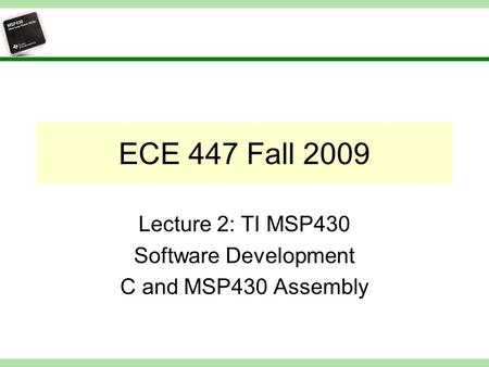 ECE 447 Fall 2009 Lecture 2: TI MSP430 Software Development C and MSP430 Assembly.