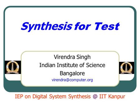 Synthesis for Test Virendra Singh Indian Institute of Science Bangalore IEP on Digital System IIT Kanpur.