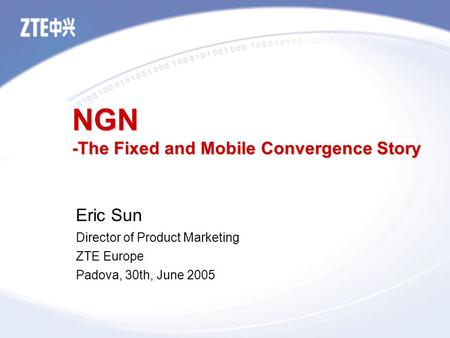 NGN -The Fixed and Mobile Convergence Story Eric Sun Director of Product Marketing ZTE Europe Padova, 30th, June 2005.