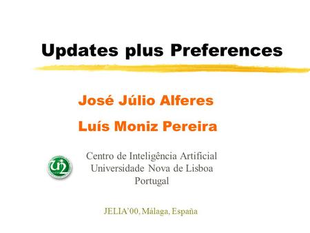 Updates plus Preferences Luís Moniz Pereira José Júlio Alferes Centro de Inteligência Artificial Universidade Nova de Lisboa Portugal JELIA’00, Málaga,
