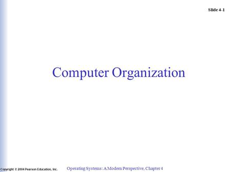 Slide 4-1 Copyright © 2004 Pearson Education, Inc. Operating Systems: A Modern Perspective, Chapter 4 Computer Organization.