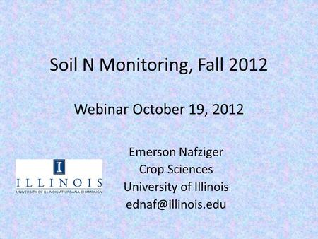 Soil N Monitoring, Fall 2012 Webinar October 19, 2012 Emerson Nafziger Crop Sciences University of Illinois