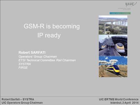 UIC ERTMS World Conference Istanbul, 2 April 2014 Robert Sarfati – SYSTRA UIC Operators Group Chairman GSM-R is becoming IP ready Robert SARFATI Operators’
