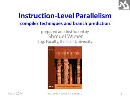 Instruction-Level Parallelism compiler techniques and branch prediction prepared and Instructed by Shmuel Wimer Eng. Faculty, Bar-Ilan University March.