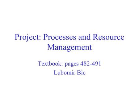 Project: Processes and Resource Management Textbook: pages 482-491 Lubomir Bic.