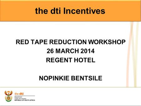 RED TAPE REDUCTION WORKSHOP 26 MARCH 2014 REGENT HOTEL NOPINKIE BENTSILE the dti Incentives.