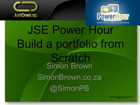 JSE Power Hour Build a portfolio from Scratch Simon Brown 14 th August 2013.